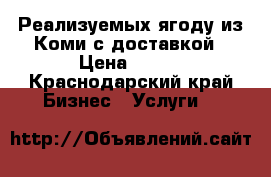 Реализуемых ягоду из Коми с доставкой › Цена ­ 370 - Краснодарский край Бизнес » Услуги   